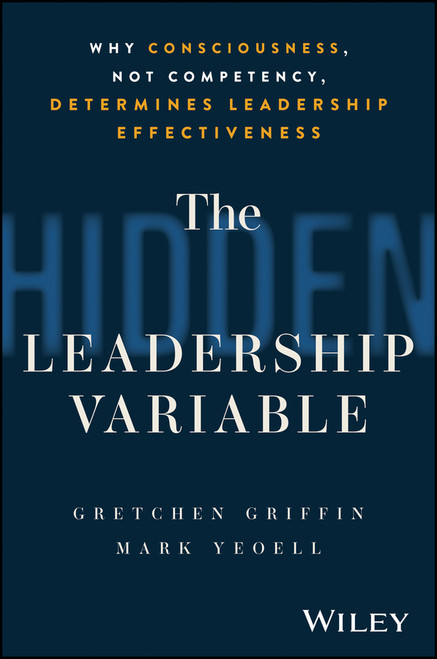 The Hidden Leadership Variable (Why Consciousness, Not Competency, Determines Leadership Effectiveness) by Gretchen Griffin, Mark Yeoell, 9781394391967