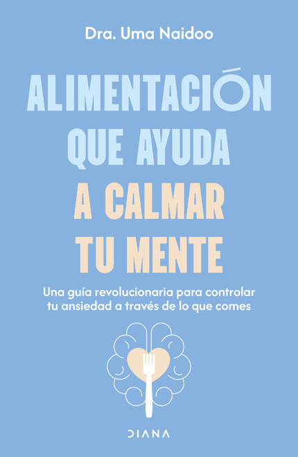 Alimentación que ayuda a calmar tu mente: Una guía revolucionaria para controlar tu ansiedad a través de lo que comes / Calm Your Mi.. (Spanish Edition) by Dra. Uma Naidoo, 9786073930703