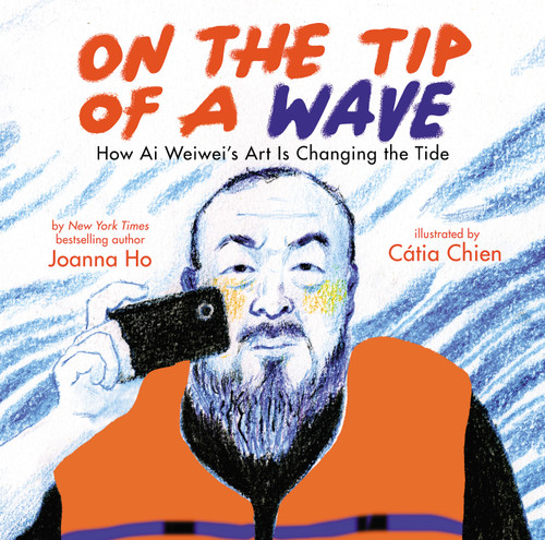 On the Tip of a Wave: How Ai Weiwei's Art Is Changing the Tide by Joanna Ho, Catia Chien, 9781338715941