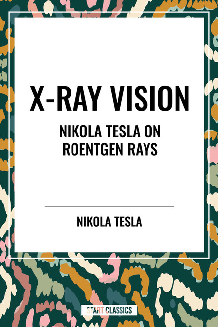 X-Ray Vision: Nikola Tesla on Roentgen Rays by Nikola Tesla, 9798880925070