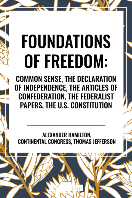 Foundations of Freedom: Common Sense, the Declaration of Independence, the Articles of Confederation, the Federalist Papers, the U.S. Constitution by Alexander Hamilton, Congress Continental Congress, Thomas Jefferson, 9798880904792