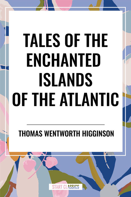 Tales of the Enchanted Islands of the Atlantic by Thomas Wentworth Higginson, 9798880912223