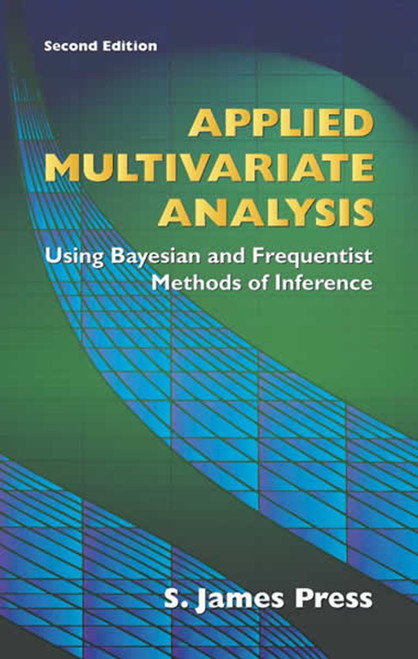 Applied Multivariate Analysis (Using Bayesian and Frequentist Methods of Inference, Second Edition) by S. James Press, 9780486442365