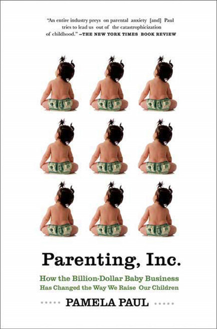 Parenting, Inc. (How the Billion-Dollar Baby Business Has Changed the Way We Raise Our Children) by Pamela Paul, 9780805089240