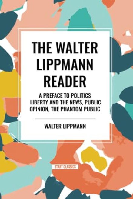 Walter Lippmann Reader: A Preface to Politics, Liberty and the News, Public Opinion, The Phantom Public - 9798880922390 by Walter Lippmann, 9798880922390