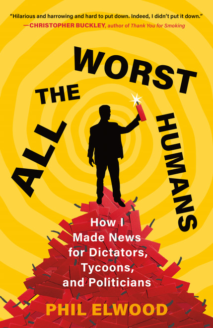 All the Worst Humans (How I Made News for Dictators, Tycoons, and Politicians) - 9781250321596 by Phil Elwood, 9781250321596