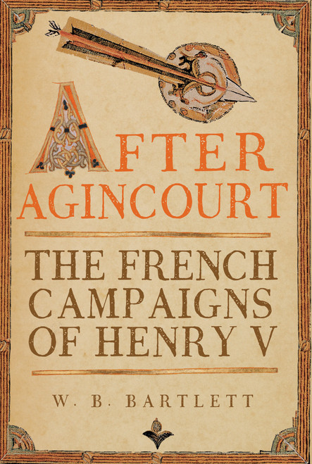After Agincourt (The French Campaigns of Henry V) by W. B. Bartlett, 9781398126190
