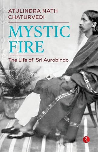 MYSTIC FIRE: The Life of Sri Aurobindo by Atulindra Nath Chaturvedi, 9789355207784