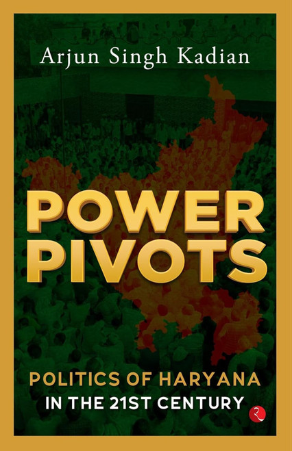 Power Pivots: Politics of Haryana in the 21st Century by Arjun Singh Kadian, 9789361565526
