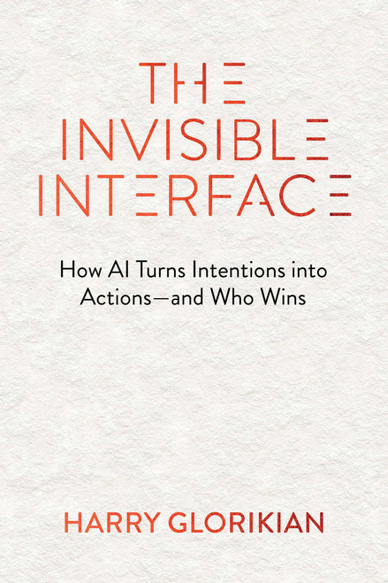 The Invisible Interface (How AI Turns Intentions into Actions-and Who Wins) by Harry Glorikian, 9781646872480