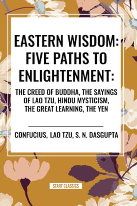 Eastern Wisdom: Five Paths to Enlightenment: The Creed of Buddha, the Sayings of Lao Tzu, Hindu Mysticism, the Great Learning, the Yen - 9798880904129 by Confucius, Lao Tzu, S. N. DasGupta, 9798880904129