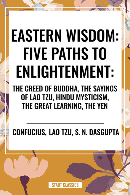 Eastern Wisdom: Five Paths to Enlightenment: The Creed of Buddha, the Sayings of Lao Tzu, Hindu Mysticism, the Great Learning, the Yen - 9798880904129 by Confucius, Lao Tzu, S. N. DasGupta