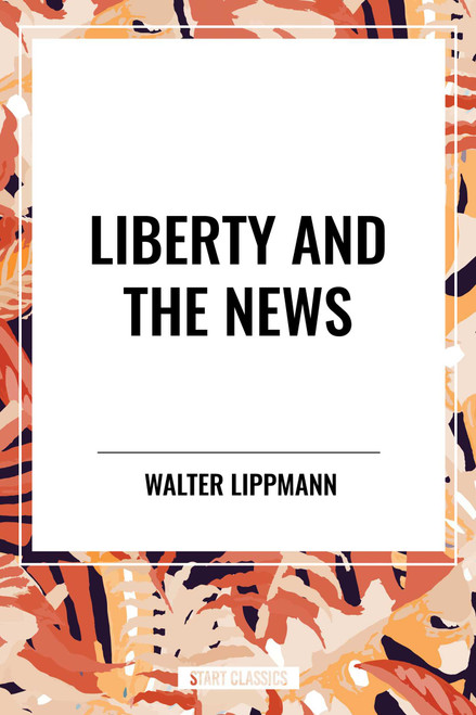 Liberty and the News by Walter Lippmann, 9798880907427