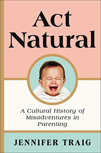 Act Natural (A Cultural History of Misadventures in Parenting) by Jennifer Traig, 9780062469809