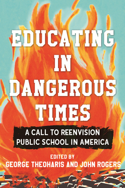 Educating in Dangerous Times (A Call to Reenvision Public School in America) by George Theoharis, John Rogers, 9780807025154
