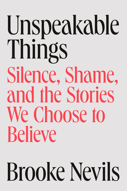Unspeakable Things (Silence, Shame, and the Stories We Choose to Believe) by Brooke Nevils, 9781984880185