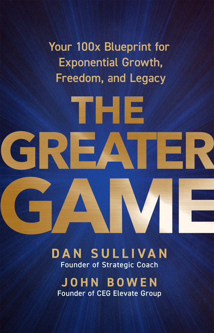 The Greater Game (Your 100x Blueprint for Exponential Growth, Freedom, and Legacy) by Dan Sullivan, John Bowen, 9798318604263