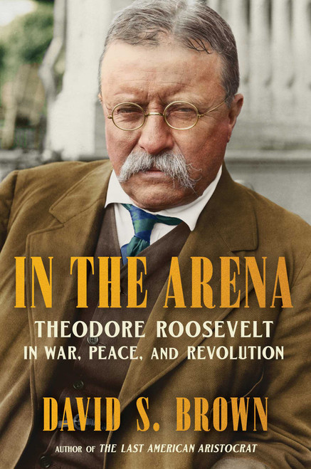 In the Arena (Theodore Roosevelt in War, Peace, and Revolution) by David S. Brown, 9781668204191