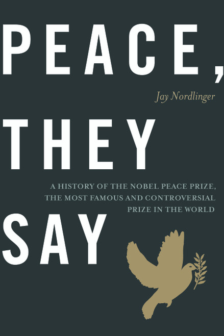 Peace, They Say (A History of the Nobel Peace Prize, the Most Famous and Controversial Prize in the World) by Jay Nordlinger, 9781641775212