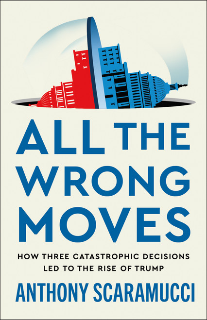 All the Wrong Moves (How Three Catastrophic Decisions Led to the Rise of Trump) - 9781250437563 by Anthony Scaramucci, 9781250437563