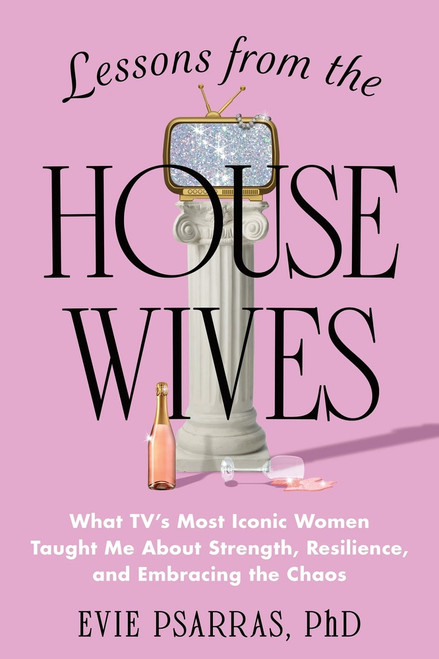 Lessons from the Housewives (What TV's Most Iconic Women Taught Me About Strength, Resilience, and Embracing the Chaos) by Evie Psarras, 9781464237546