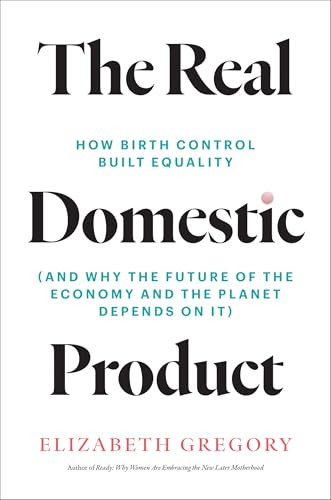 The Real Domestic Product (How Birth Control Built Equality (and Why the Future of the Economy and the Planet Depends on It)) by Elizabeth Gregory, 9780262051682