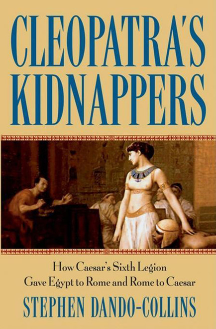 Cleopatra's Kidnappers (How Caesars Sixth Legion Gave Egypt to Rome and Rome to Caesar) by Stephen Dando-Collins, 9798887982526