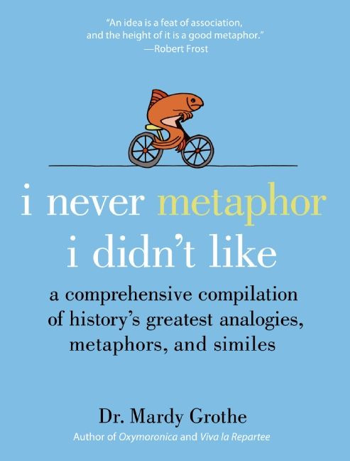 I Never Metaphor I Didn't Like (A Comprehensive Compilation of History's Greatest Analogies, Metaphors, and Similes) by Mardy Grothe, 9780061358135