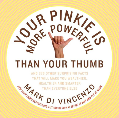 Your Pinkie Is More Powerful Than Your Thumb (And 333 Other Surprising Facts That Will Make You Wealthier, Healthier and Smarter Than Everyone Else) by Mark Di Vincenzo, 9780062008350