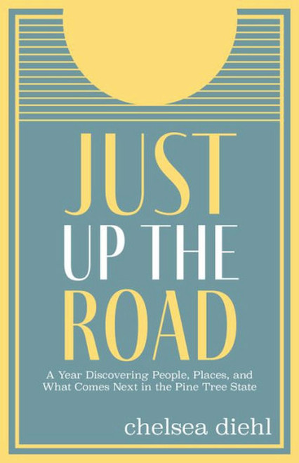 Just Up The Road (A Year Discovering People, Places, and What Comes Next in the Pine Tree State) by Chelsea Diehl, 9781952143755