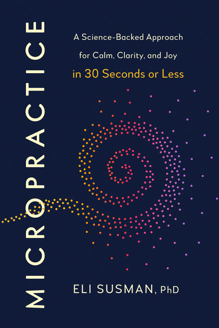 Micropractice (A Science-Backed Approach for Calm, Clarity, and Joy in 30 Seconds or Less) by Eli Susman, PhD, 9798217180103