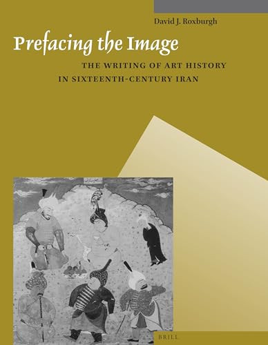 Prefacing the Image (The Writing of Art History in Sixteenth-Century Iran) by David J. Roxburgh, 9789004259614
