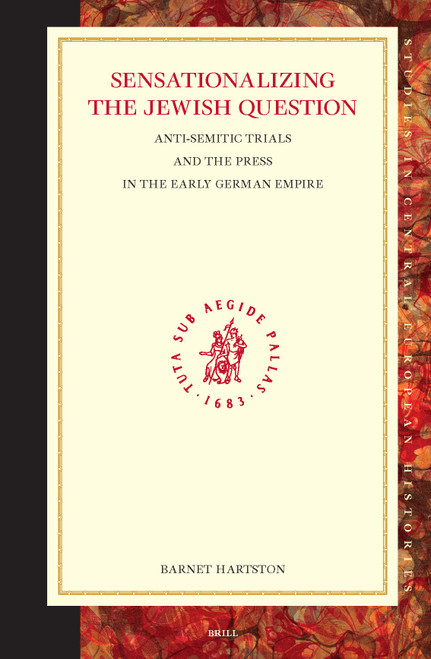 Sensationalizing the Jewish Question (Anti-Semitic Trials and the Press in the Early German Empire) by Barnet P. Hartson, 9789004315426