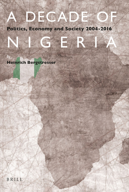 A Decade of Nigeria (Politics, Economy and Society 2004-2016) by Heinrich Bergstresser, 9789004346970