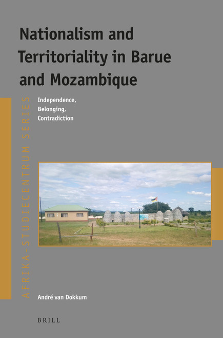 Nationalism and Territoriality in Barue and Mozambique (Independence, Belonging, Contradiction) by André Van Dokkum, 9789004428416