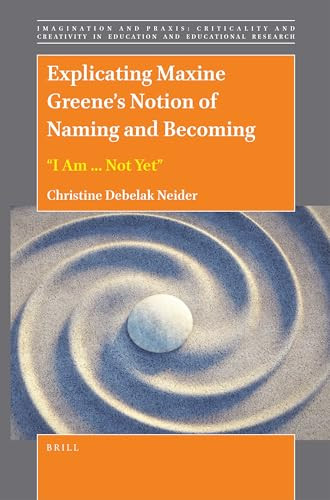 Explicating Maxine Greene's Notion of Naming and Becoming: “I Am ... Not Yet” by Christine Debelak Neider, 9789004499874