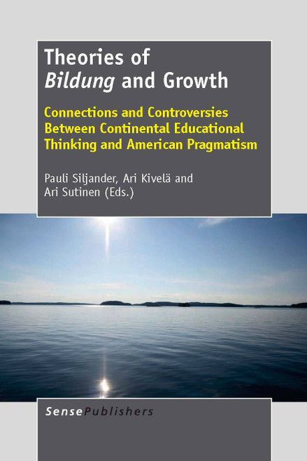 Theories of Bildung and Growth (Connections and Controversies Between Continental Educational Thinking and American Pragmatism) by Pauli Siljander, Ari Kivelä, Ari Sutinen, 9789462090293