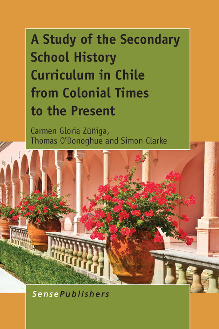 A Study of the Secondary School History Curriculum in Chile from Colonial Times to the Present by Carmen Gloria Zúñiga, Thomas O'Donoghue, Simon Clarke, 9789462099241