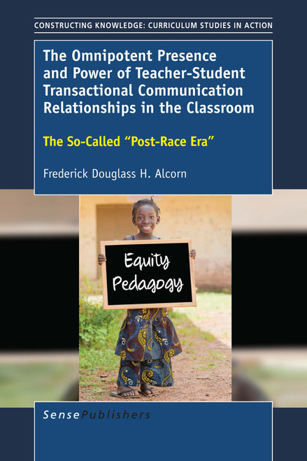 The Omnipotent Presence and Power of Teacher-Student Transactional Communication Relationships in the Classroom (The So-Called ""Post-Race Era"") by Frederick Douglass H. Alcorn, 9789463006163