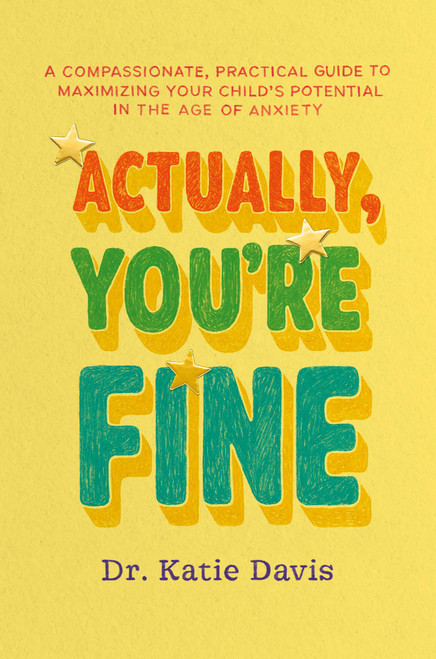 Actually, You're Fine (A Compassionate, Practical Guide to Maximizing Your Child's Potential in the Age of Anxiety) by Dr. Katie Davis, 9781538775622