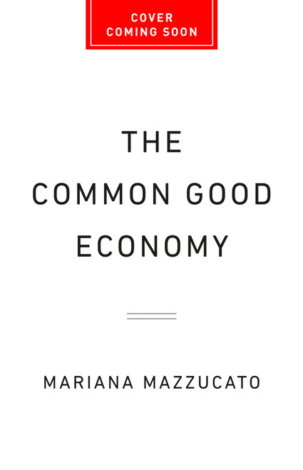 The Common Good Economy (How to Make Capitalism Work for Us All) by Mariana Mazzucato, 9781541609341