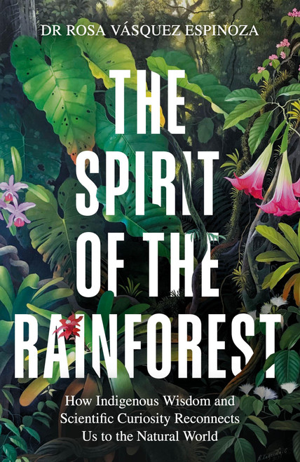 The Spirit of the Rainforest (How indigenous wisdom and scientific curiosity reconnects us to the natural world) by Dr. Rosa Vasquez Espinoza, 9781856755580