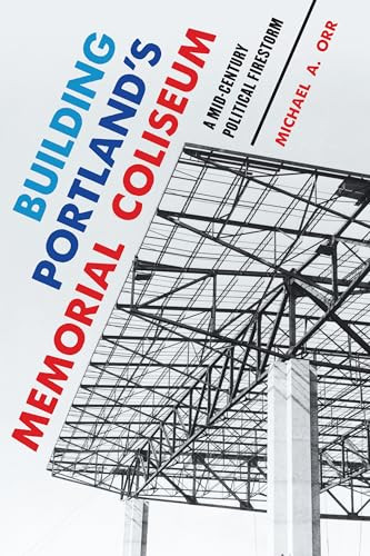 Building Portland's Memorial Coliseum (A Mid-Century Political Firestorm) by Michael A. Orr, 9781467170567
