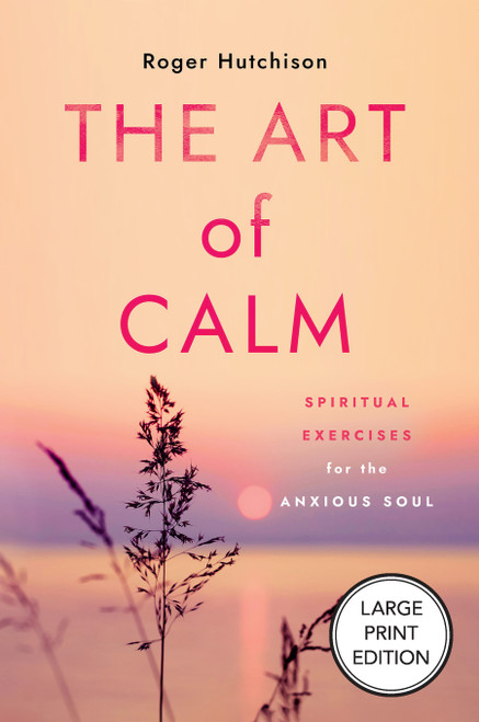 The Art of Calm (Large Print Edition) (Spiritual Exercises for the Anxious Soul) by Roger Hutchison, 9781640659056