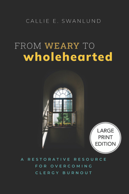 From Weary to Wholehearted (Large Print Edition) (A Restorative Resource for Overcoming Clergy Burnout) by Callie E. Swanlund, 9781640659124