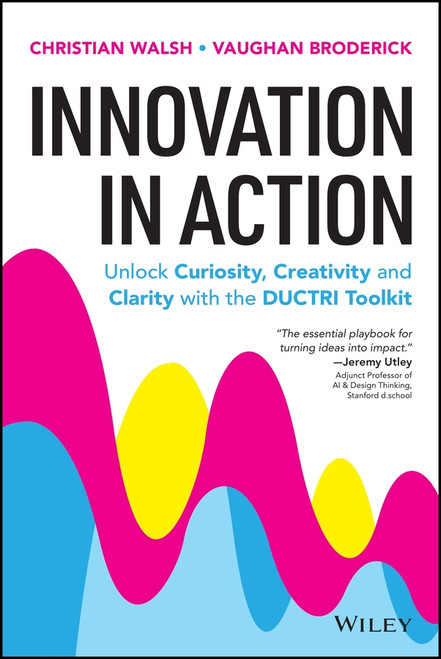 Innovation in Action: Unlock Curiosity, Creativity and Clarity with the DUCTRI Toolkit by Christian Walsh, Vaughan Broderick, 9781394396269