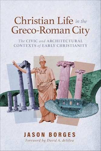 Christian Life in the Greco-Roman City (The Civic and Architectural Contexts of Early Christianity) by Jason Borges, David A. deSilva, 9781540968852