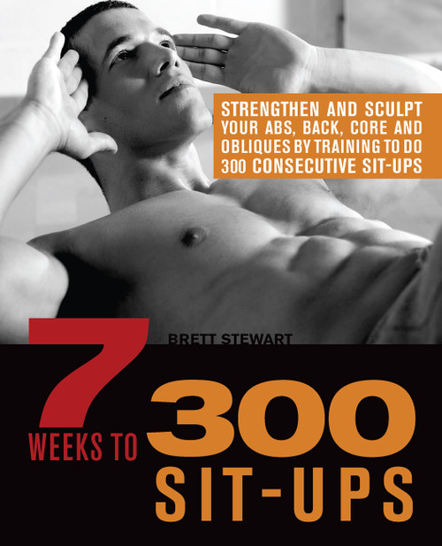7 Weeks to 300 Sit-Ups (Strengthen and Sculpt Your Abs, Back, Core and Obliques by Training to Do 300 Consecutive Sit-Ups) by Brett Stewart, 9781612430492