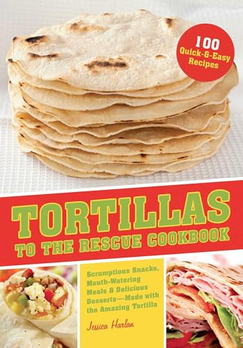 Tortillas to the Rescue (Scrumptious Snacks, Mouth-Watering Meals and Delicious Desserts--All Made with the Amazing Tortilla) by Jessica Harlan, 9781612431000