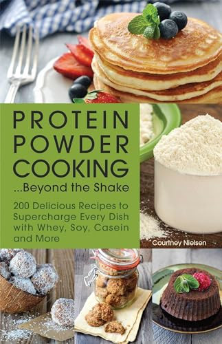 Protein Powder Cooking...Beyond the Shake (200 Delicious Recipes to Supercharge Every Dish with Whey, Soy, Casein and More) by Courtney Nielsen, 9781612435244